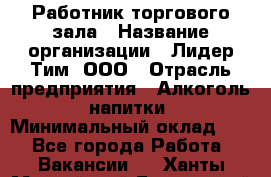 Работник торгового зала › Название организации ­ Лидер Тим, ООО › Отрасль предприятия ­ Алкоголь, напитки › Минимальный оклад ­ 1 - Все города Работа » Вакансии   . Ханты-Мансийский,Белоярский г.